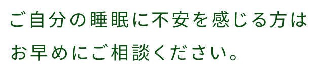 ご自分の睡眠に不安を感じる方はお早めにご相談ください。